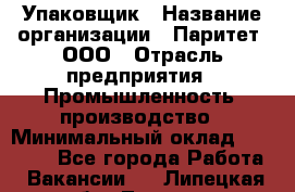 Упаковщик › Название организации ­ Паритет, ООО › Отрасль предприятия ­ Промышленность, производство › Минимальный оклад ­ 34 000 - Все города Работа » Вакансии   . Липецкая обл.,Липецк г.